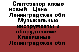 Синтезатор касио новый › Цена ­ 6 000 - Ленинградская обл. Музыкальные инструменты и оборудование » Клавишные   . Ленинградская обл.